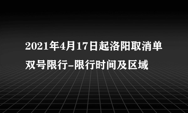 2021年4月17日起洛阳取消单双号限行-限行时间及区域