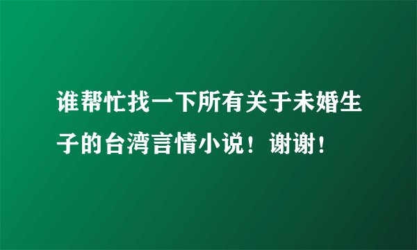 谁帮忙找一下所有关于未婚生子的台湾言情小说！谢谢！