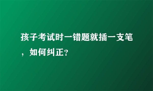 孩子考试时一错题就插一支笔，如何纠正？