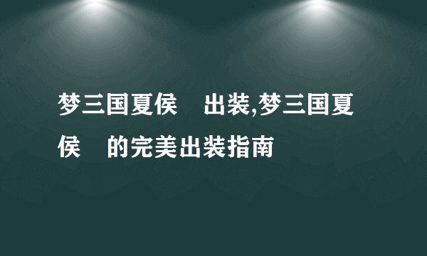 梦三国夏侯惇出装,梦三国夏侯惇的完美出装指南