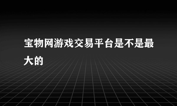 宝物网游戏交易平台是不是最大的