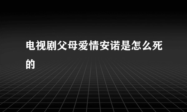 电视剧父母爱情安诺是怎么死的