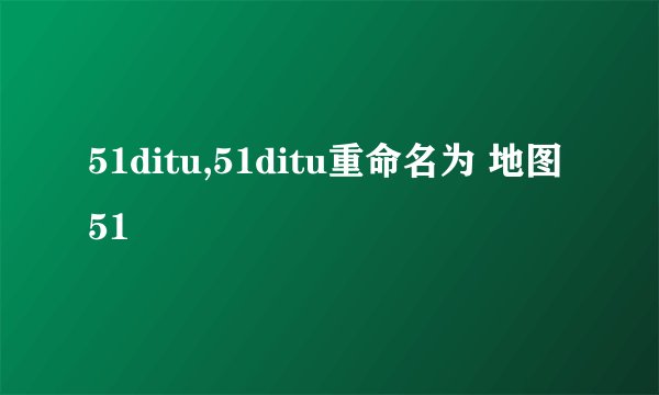 51ditu,51ditu重命名为 地图51