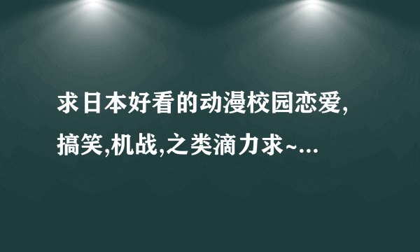 求日本好看的动漫校园恋爱,搞笑,机战,之类滴力求~~~谢谢