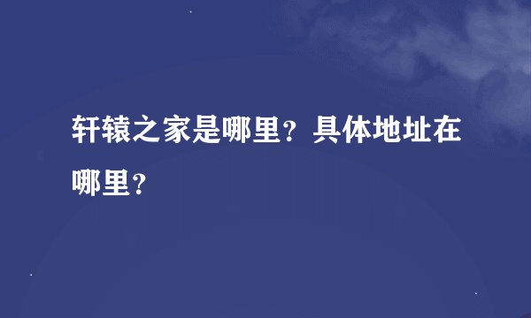 轩辕之家是哪里？具体地址在哪里？