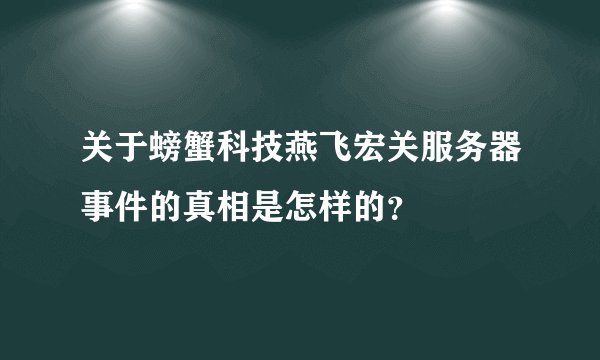 关于螃蟹科技燕飞宏关服务器事件的真相是怎样的？