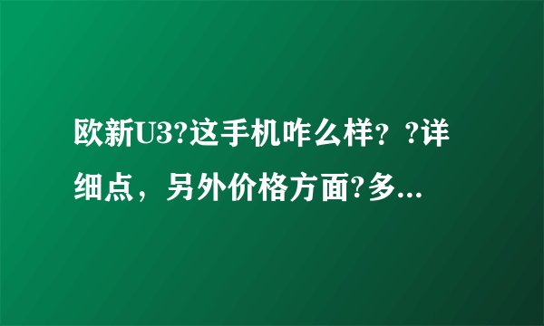 欧新U3?这手机咋么样？?详细点，另外价格方面?多少适合入手？