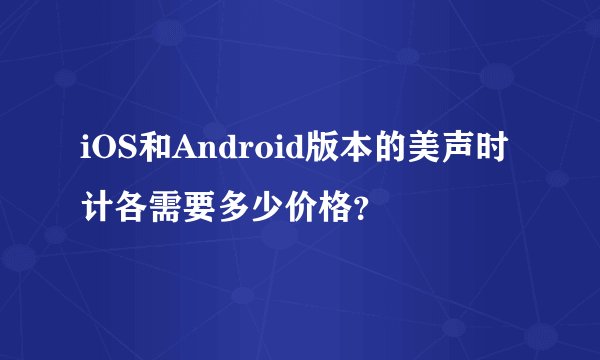 iOS和Android版本的美声时计各需要多少价格？