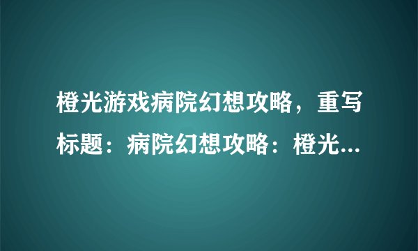 橙光游戏病院幻想攻略，重写标题：病院幻想攻略：橙光游戏之旅