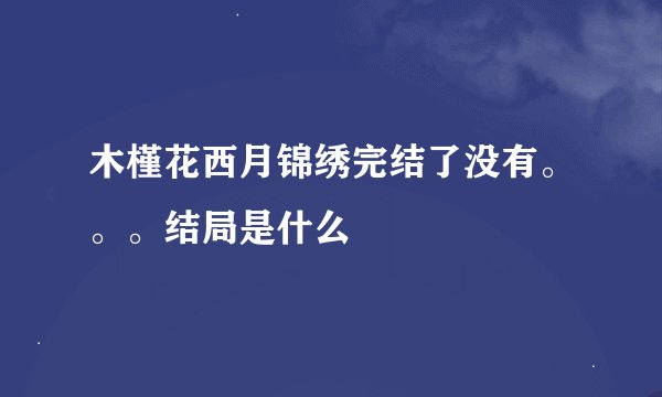 木槿花西月锦绣完结了没有。。。结局是什么