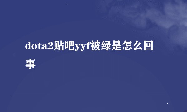 dota2贴吧yyf被绿是怎么回事