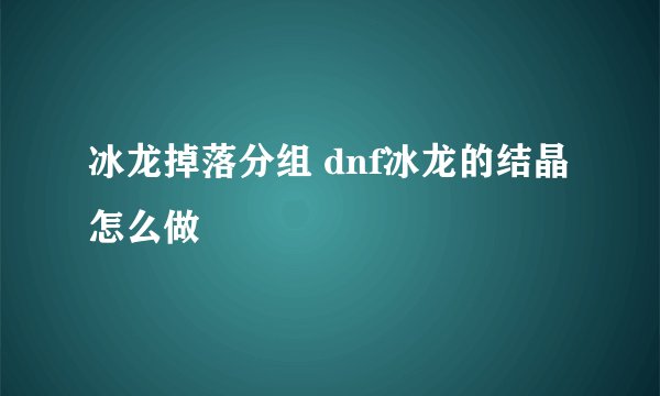 冰龙掉落分组 dnf冰龙的结晶怎么做