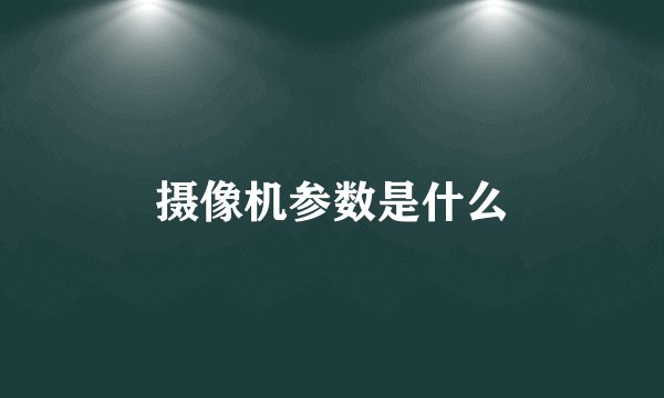 摄像机参数是什么