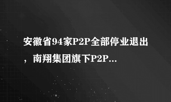 安徽省94家P2P全部停业退出，南翔集团旗下P2P待收5759万元，累计代偿逾5亿