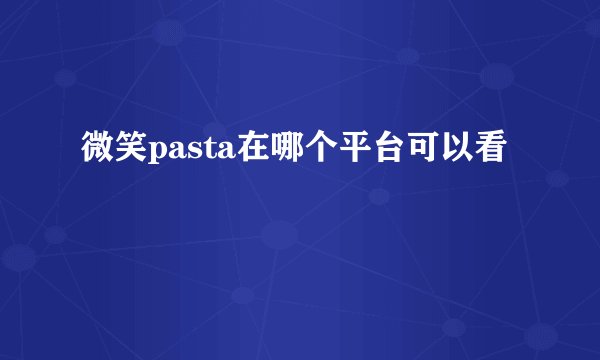 微笑pasta在哪个平台可以看