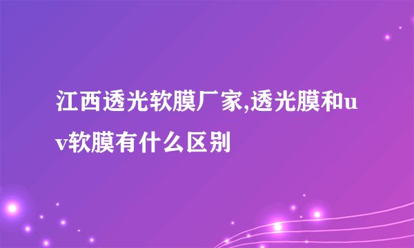 江西透光软膜厂家,透光膜和uv软膜有什么区别