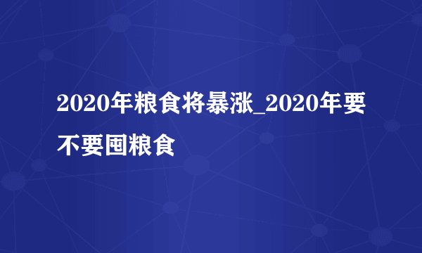 2020年粮食将暴涨_2020年要不要囤粮食
