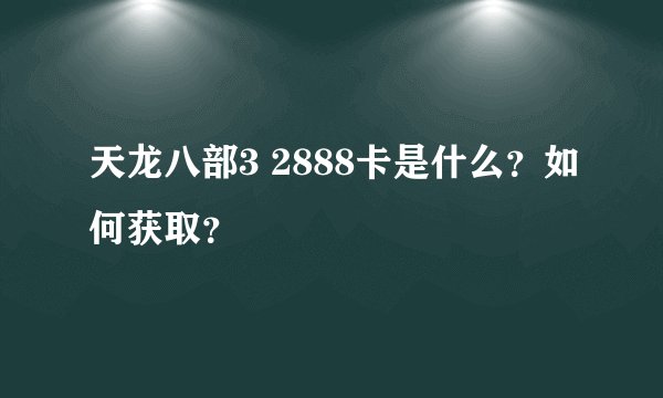 天龙八部3 2888卡是什么?如何获取?