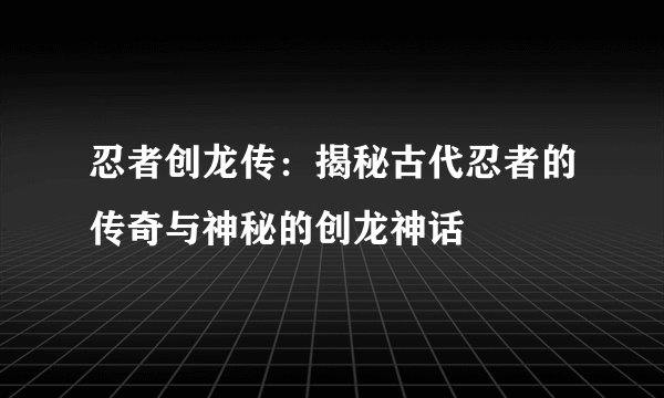 忍者创龙传：揭秘古代忍者的传奇与神秘的创龙神话
