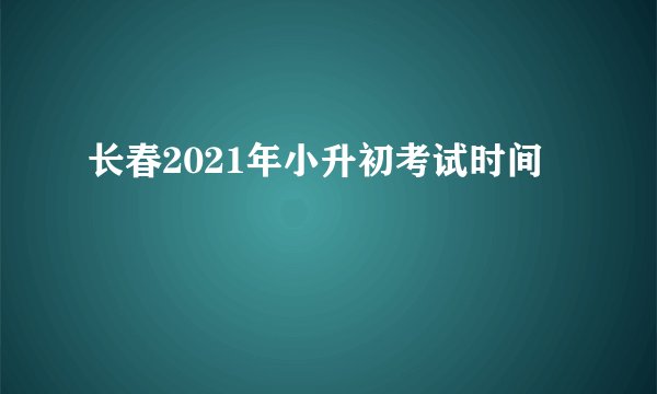 长春2021年小升初考试时间