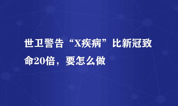 世卫警告“X疾病”比新冠致命20倍，要怎么做