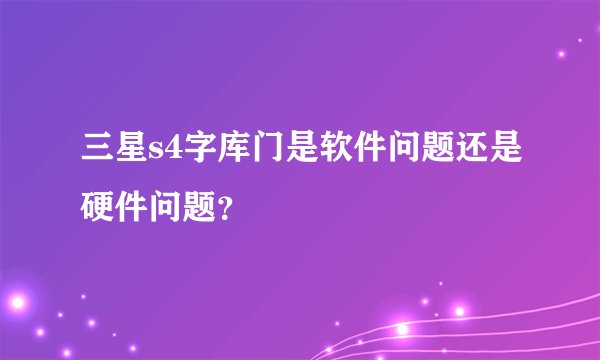 三星s4字库门是软件问题还是硬件问题？