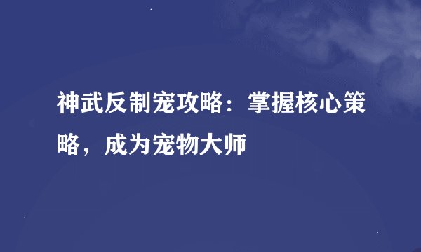 神武反制宠攻略：掌握核心策略，成为宠物大师