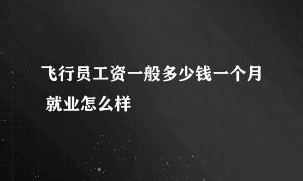飞行员工资一般多少钱一个月 就业怎么样