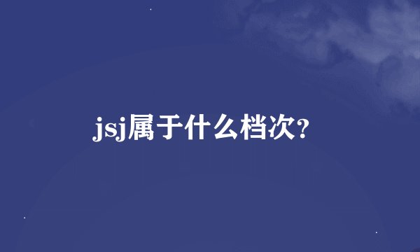 jsj属于什么档次？