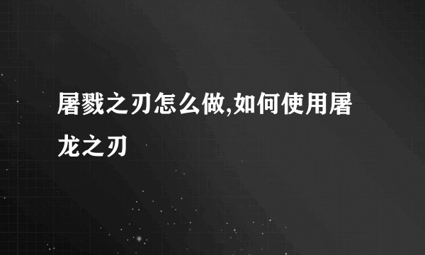 屠戮之刃怎么做,如何使用屠龙之刃