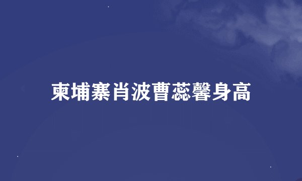 柬埔寨肖波曹蕊馨身高