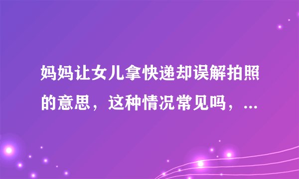 妈妈让女儿拿快递却误解拍照的意思，这种情况常见吗，如何避免