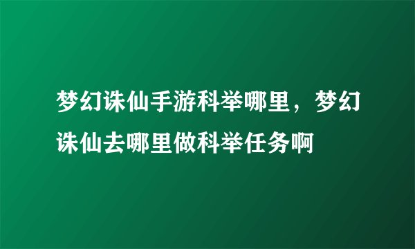 梦幻诛仙手游科举哪里，梦幻诛仙去哪里做科举任务啊