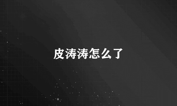 皮涛涛怎么了