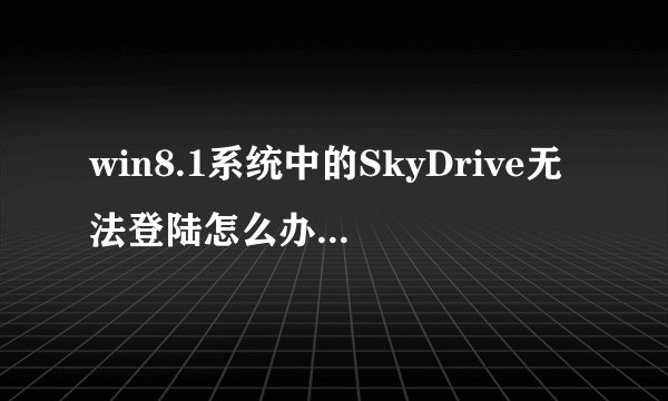 win8.1系统中的SkyDrive无法登陆怎么办?如何解决?