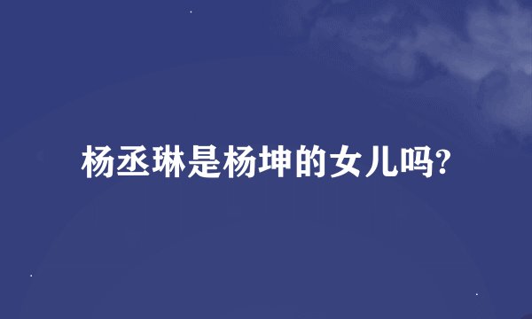 杨丞琳是杨坤的女儿吗?