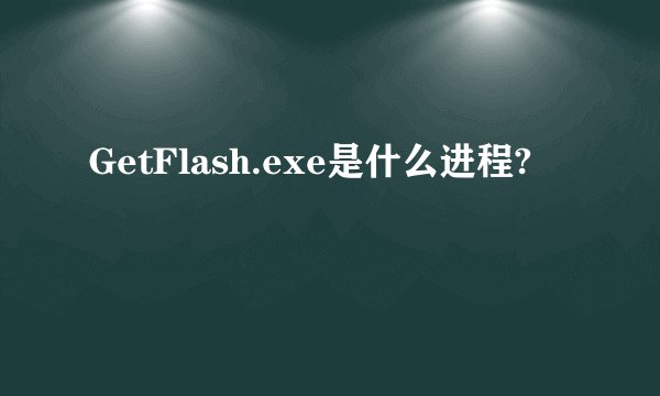 GetFlash.exe是什么进程?