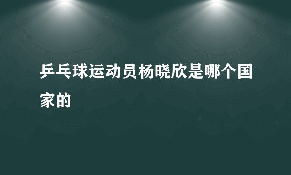 乒乓球运动员杨晓欣是哪个国家的