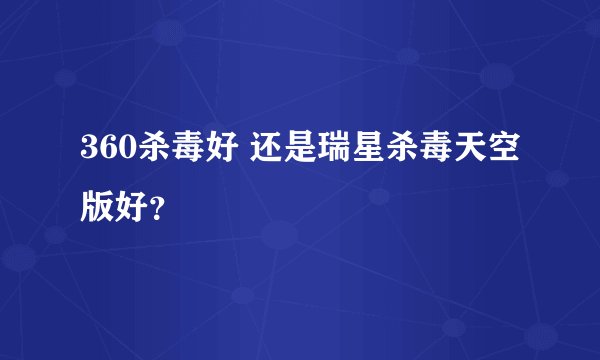 360杀毒好 还是瑞星杀毒天空版好？