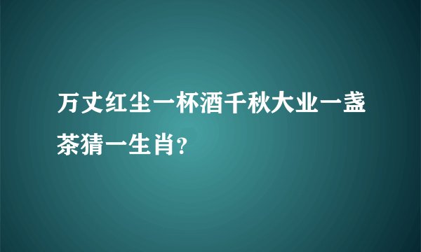 万丈红尘一杯酒千秋大业一盏茶猜一生肖？