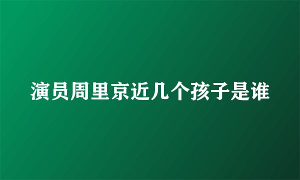 演员周里京近几个孩子是谁