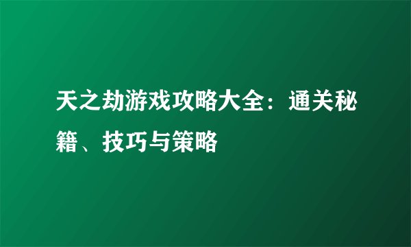 天之劫游戏攻略大全：通关秘籍、技巧与策略