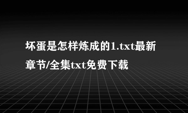 坏蛋是怎样炼成的1.txt最新章节/全集txt免费下载