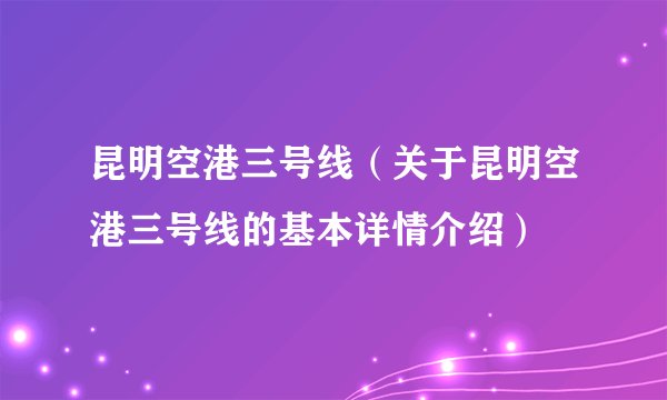 昆明空港三号线（关于昆明空港三号线的基本详情介绍）
