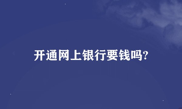 开通网上银行要钱吗?
