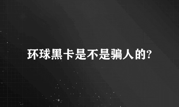 环球黑卡是不是骗人的?