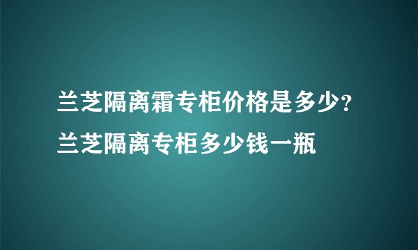 兰芝隔离霜专柜价格是多少？兰芝隔离专柜多少钱一瓶