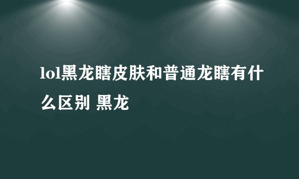 lol黑龙瞎皮肤和普通龙瞎有什么区别 黑龙