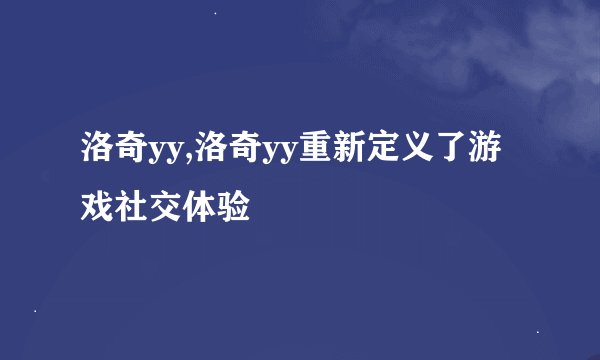 洛奇yy,洛奇yy重新定义了游戏社交体验