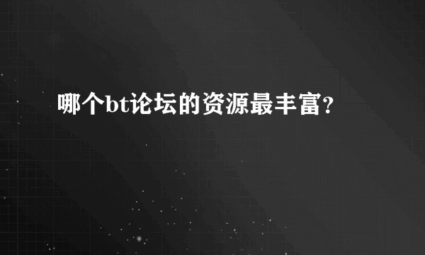 哪个bt论坛的资源最丰富?
